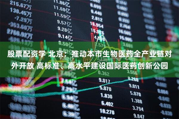 股票配资学 北京：推动本市生物医药全产业链对外开放 高标准、高水平建设国际医药创新公园