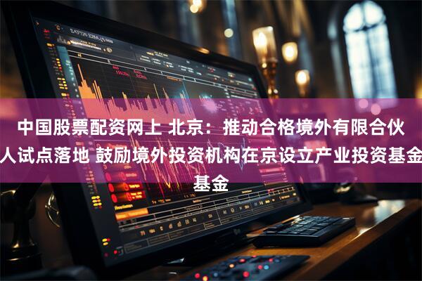 中国股票配资网上 北京：推动合格境外有限合伙人试点落地 鼓励境外投资机构在京设立产业投资基金