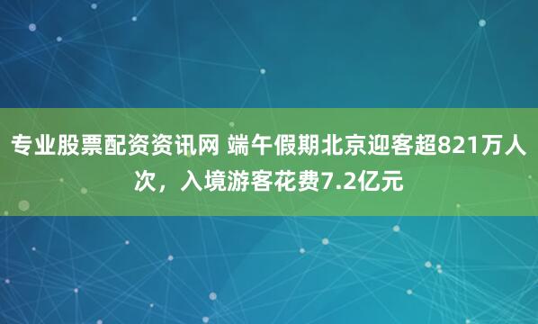 专业股票配资资讯网 端午假期北京迎客超821万人次，入境游客花费7.2亿元