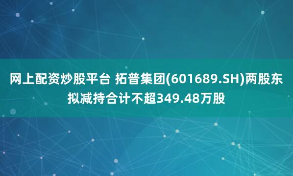 网上配资炒股平台 拓普集团(601689.SH)两股东拟减持合计不超349.48万股