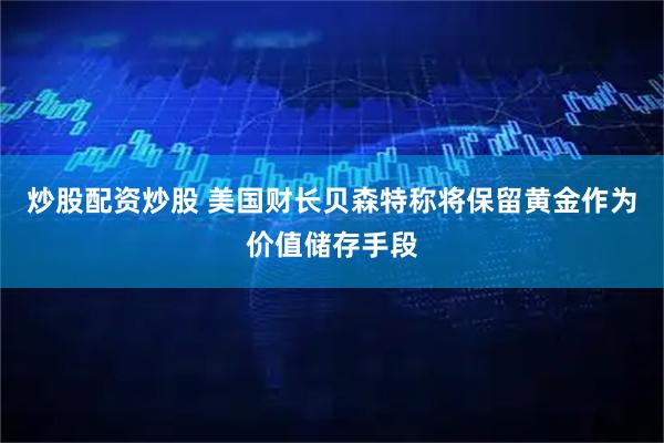 炒股配资炒股 美国财长贝森特称将保留黄金作为价值储存手段