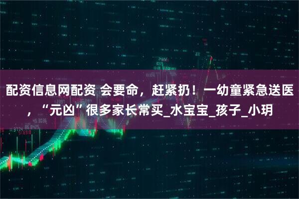 配资信息网配资 会要命，赶紧扔！一幼童紧急送医，“元凶”很多家长常买_水宝宝_孩子_小玥