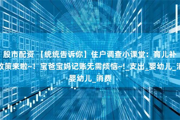 股市配资 【统统告诉你】住户调查小课堂：育儿补贴政策来啦~！宝爸宝妈记账无需烦恼~!_支出_婴幼儿_消费