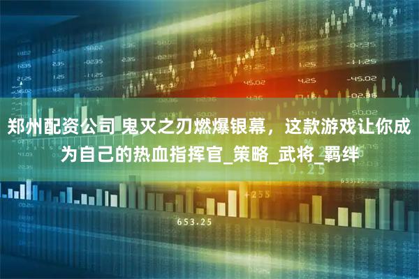 郑州配资公司 鬼灭之刃燃爆银幕，这款游戏让你成为自己的热血指挥官_策略_武将_羁绊