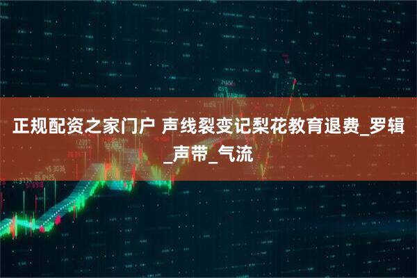 正规配资之家门户 声线裂变记梨花教育退费_罗辑_声带_气流