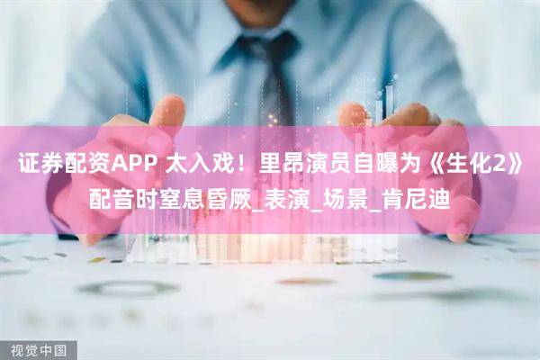 证券配资APP 太入戏！里昂演员自曝为《生化2》配音时窒息昏厥_表演_场景_肯尼迪