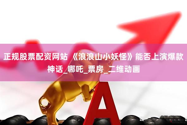 正规股票配资网站 《浪浪山小妖怪》能否上演爆款神话_哪吒_票房_二维动画