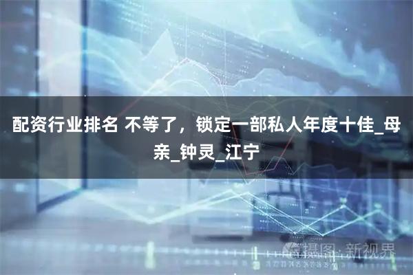 配资行业排名 不等了，锁定一部私人年度十佳_母亲_钟灵_江宁