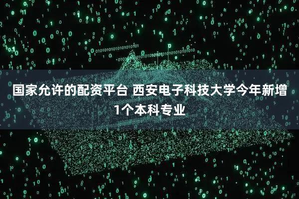 国家允许的配资平台 西安电子科技大学今年新增1个本科专业