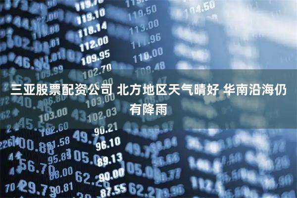 三亚股票配资公司 北方地区天气晴好 华南沿海仍有降雨