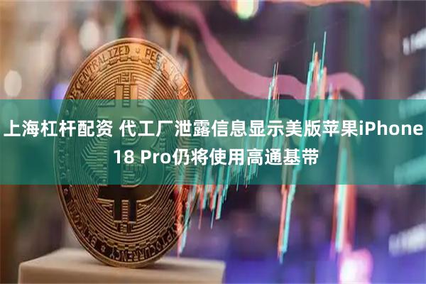 上海杠杆配资 代工厂泄露信息显示美版苹果iPhone 18 Pro仍将使用高通基带