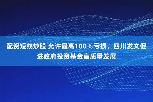 配资短线炒股 允许最高100％亏损，四川发文促进政府投资基金高质量发展