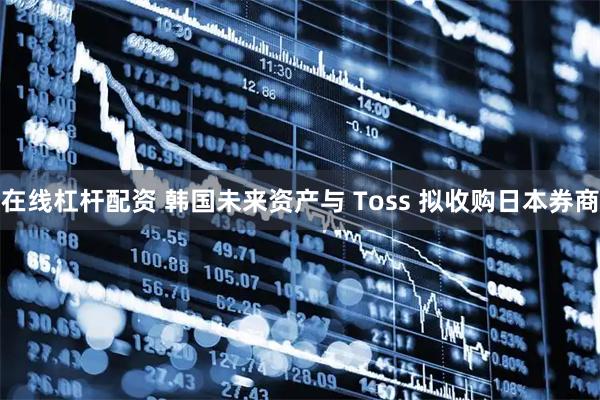 在线杠杆配资 韩国未来资产与 Toss 拟收购日本券商