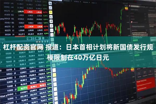 杠杆配资官网 报道：日本首相计划将新国债发行规模限制在40万亿日元